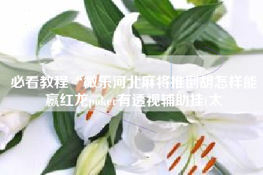 必看教程“微乐河北麻将推倒胡怎样能赢红龙poker有透视辅助挂(太 必看教程“微乐河北麻将推倒胡怎样能赢红龙poker有透视辅助挂(太