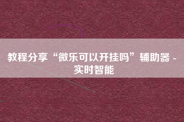 教程分享“微乐可以开挂吗	”辅助器 - 实时智能