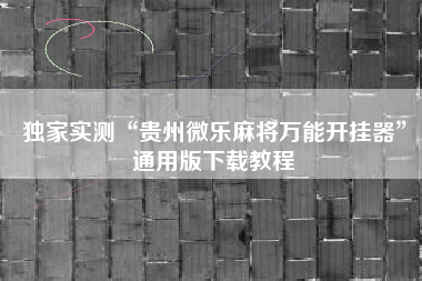独家实测“贵州微乐麻将万能开挂器”通用版下载教程