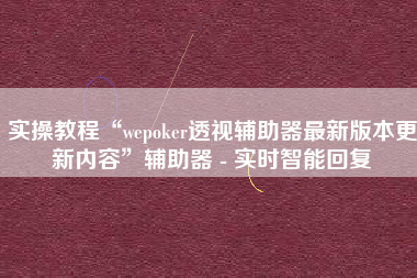 实操教程“wepoker透视辅助器最新版本更新内容”辅助器 - 实时智能回复