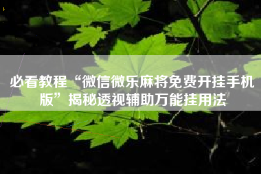 必看教程“微信微乐麻将免费开挂手机版”揭秘透视辅助万能挂用法