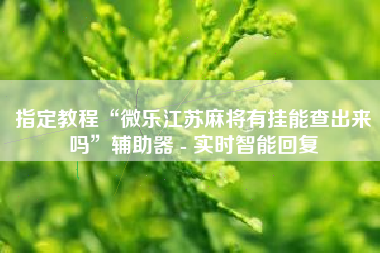 指定教程“微乐江苏麻将有挂能查出来吗	”辅助器 - 实时智能回复