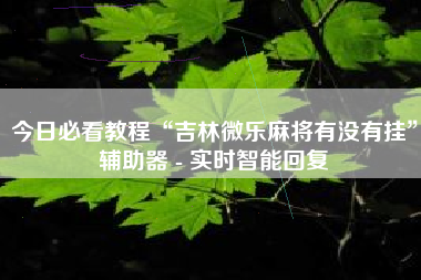今日必看教程“吉林微乐麻将有没有挂”辅助器 - 实时智能回复