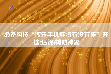 必备科技“微乐手机麻将有没有挂	”开挂(透视)辅助神器