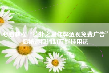 必看教程“德扑之星作弊透视免费广告”揭秘透视辅助万能挂用法