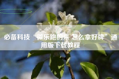 必备科技“微乐跑的来 怎么拿好牌	”通用版下载教程