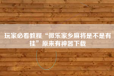 玩家必看教程“微乐家乡麻将是不是有挂”原来有神器下载