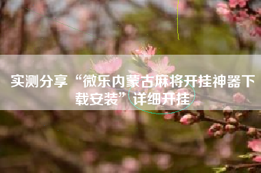 实测分享“微乐内蒙古麻将开挂神器下载安装	”详细开挂