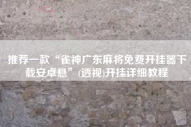 推荐一款“雀神广东麻将免费开挂器下载安卓悬”(透视)开挂详细教程