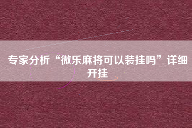 专家分析“微乐麻将可以装挂吗	”详细开挂