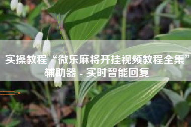 实操教程“微乐麻将开挂视频教程全集	”辅助器 - 实时智能回复