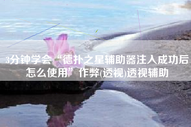 3分钟学会“德扑之星辅助器注入成功后怎么使用”作弊(透视)透视辅助