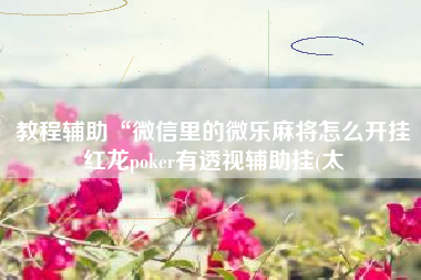 教程辅助“微信里的微乐麻将怎么开挂红龙poker有透视辅助挂(太