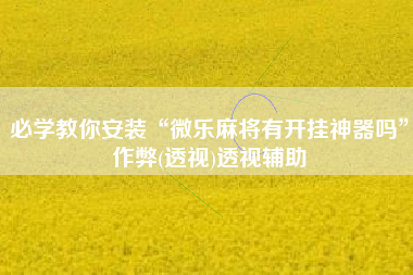 必学教你安装“微乐麻将有开挂神器吗”作弊(透视)透视辅助