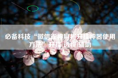 必备科技“微信雀神麻将开挂神器使用方法	”开挂(透视)辅助