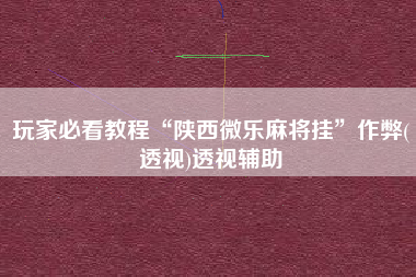 玩家必看教程“陕西微乐麻将挂”作弊(透视)透视辅助