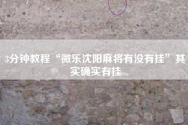 3分钟教程“微乐沈阳麻将有没有挂”其实确实有挂