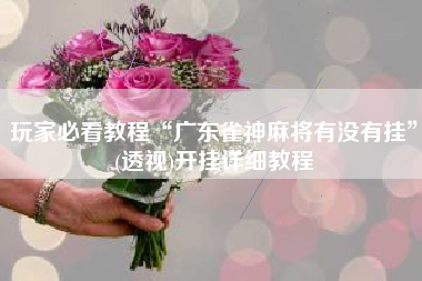 玩家必看教程“广东雀神麻将有没有挂”(透视)开挂详细教程