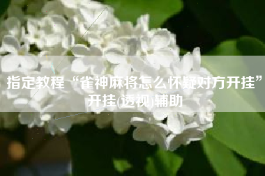 指定教程“雀神麻将怎么怀疑对方开挂	”开挂(透视)辅助