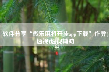 软件分享“微乐麻将开挂app下载”作弊(透视)透视辅助