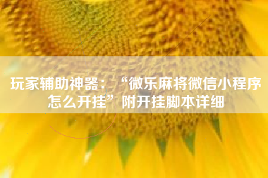 玩家辅助神器：“微乐麻将微信小程序怎么开挂”附开挂脚本详细