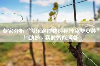 专家分析“微乐跑得快透视挂免费安装	”辅助器 - 实时智能回复