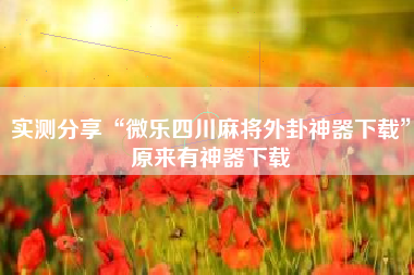 实测分享“微乐四川麻将外卦神器下载”原来有神器下载