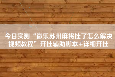 今日实测“微乐苏州麻将挂了怎么解决视频教程	”开挂辅助脚本+详细开挂