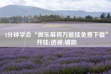 3分钟学会“微乐麻将万能挂免费下载	”开挂(透视)辅助