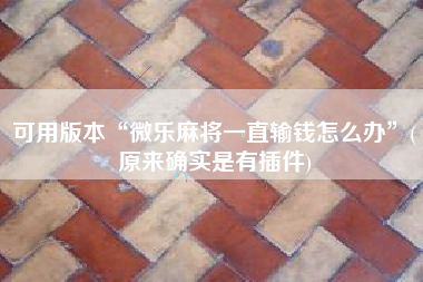 可用版本“微乐麻将一直输钱怎么办”(原来确实是有插件)