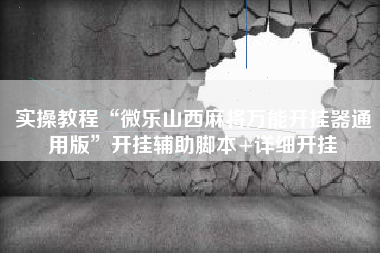 实操教程“微乐山西麻将万能开挂器通用版	”开挂辅助脚本+详细开挂