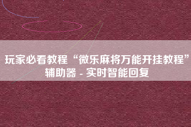 玩家必看教程“微乐麻将万能开挂教程”辅助器 - 实时智能回复