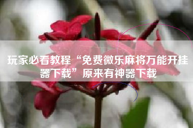 玩家必看教程“免费微乐麻将万能开挂器下载”原来有神器下载