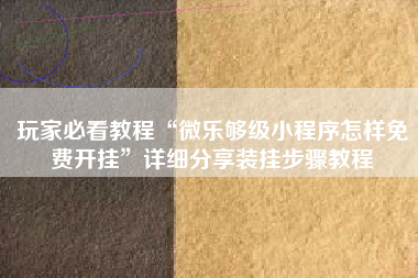 玩家必看教程“微乐够级小程序怎样免费开挂”详细分享装挂步骤教程