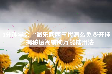 3分钟学会“微乐陕西三代怎么免费开挂”揭秘透视辅助万能挂用法
