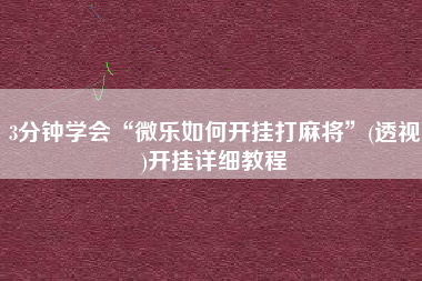 3分钟学会“微乐如何开挂打麻将”(透视)开挂详细教程