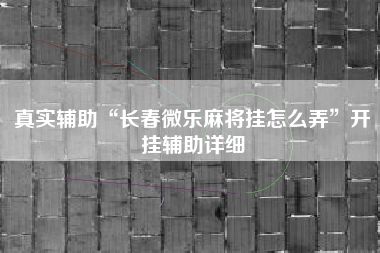 真实辅助“长春微乐麻将挂怎么弄”开挂辅助详细