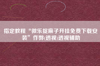 指定教程“微乐捉麻子开挂免费下载安装”作弊(透视)透视辅助