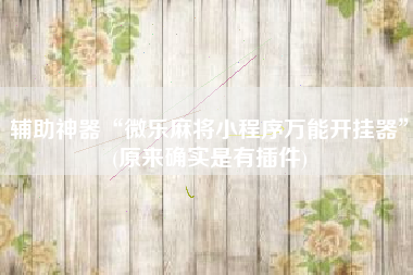 辅助神器“微乐麻将小程序万能开挂器”(原来确实是有插件)