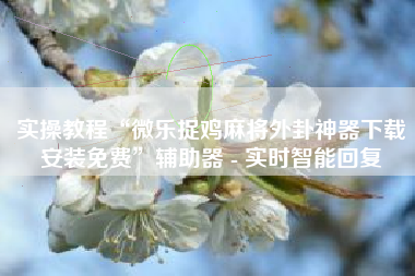 实操教程“微乐捉鸡麻将外卦神器下载安装免费	”辅助器 - 实时智能回复