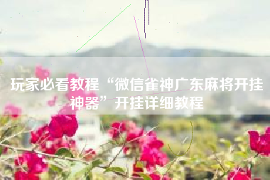 玩家必看教程“微信雀神广东麻将开挂神器	”开挂详细教程