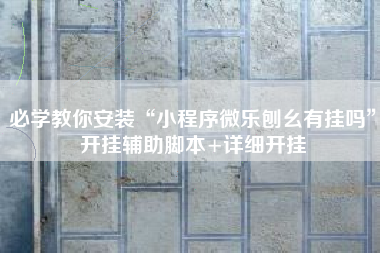 必学教你安装“小程序微乐刨幺有挂吗”开挂辅助脚本+详细开挂