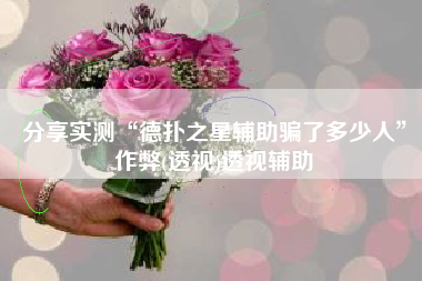 分享实测“德扑之星辅助骗了多少人	”作弊(透视)透视辅助