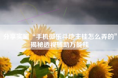 分享实测“手机微乐斗地主挂怎么弄的	”揭秘透视辅助万能挂