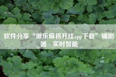 软件分享“微乐麻将开挂app下载	”辅助器 - 实时智能
