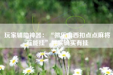 玩家辅助神器：“微乐山西扣点点麻将万能挂”其实确实有挂