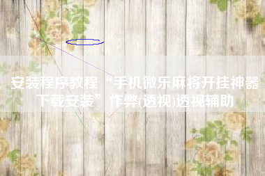 安装程序教程“手机微乐麻将开挂神器下载安装	”作弊(透视)透视辅助