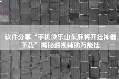 软件分享“手机微乐山东麻将开挂神器下载”揭秘透视辅助万能挂