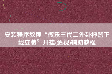 安装程序教程“微乐三代二外卦神器下载安装	”开挂(透视)辅助教程