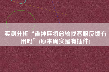 实测分析“雀神麻将总输找客服反馈有用吗	”(原来确实是有插件)